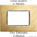 Placca Oro Satinato 3,4 e 6 moduli in METALLO compatibile con serie Bticino Axolute
